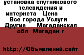 установка спутникового телевидения и интернета › Цена ­ 500 - Все города Услуги » Другие   . Магаданская обл.,Магадан г.